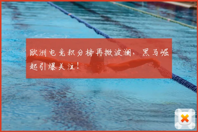 欧洲电竞积分榜再掀波澜，黑马崛起引爆关注！