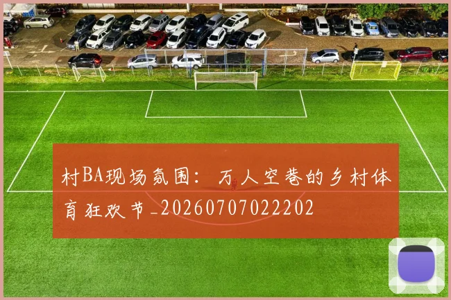 村BA现场氛围：万人空巷的乡村体育狂欢节_20260707022202