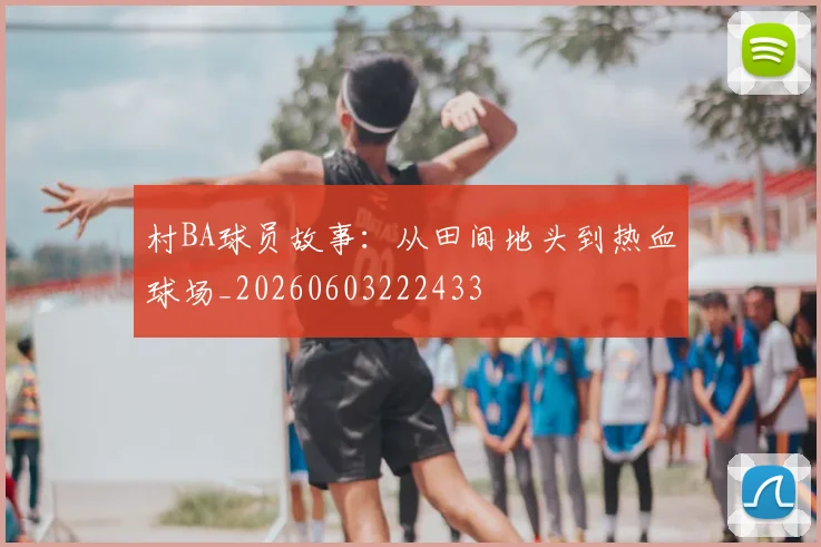 村BA球员故事：从田间地头到热血球场_20260603222433