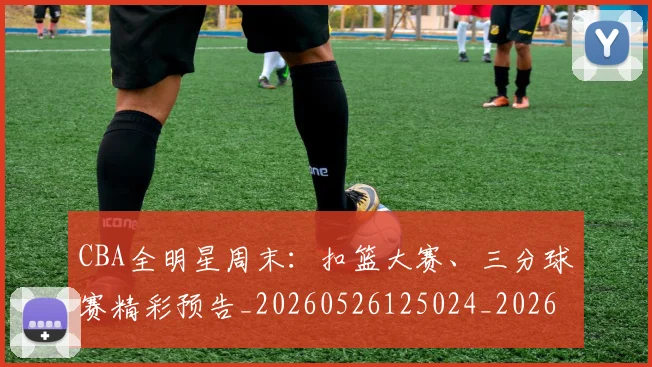 CBA全明星周末：扣篮大赛、三分球赛精彩预告_20260526125024_20260712043721