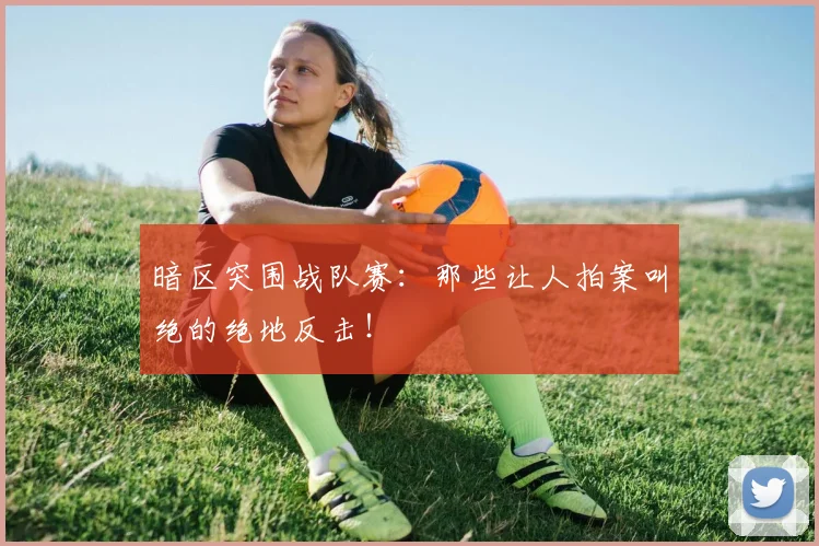 暗区突围战队赛：那些让人拍案叫绝的绝地反击！