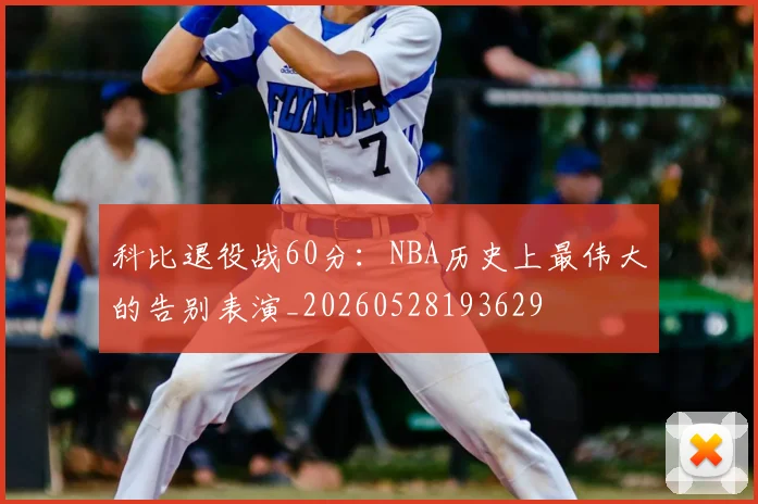 科比退役战60分：NBA历史上最伟大的告别表演_20260528193629