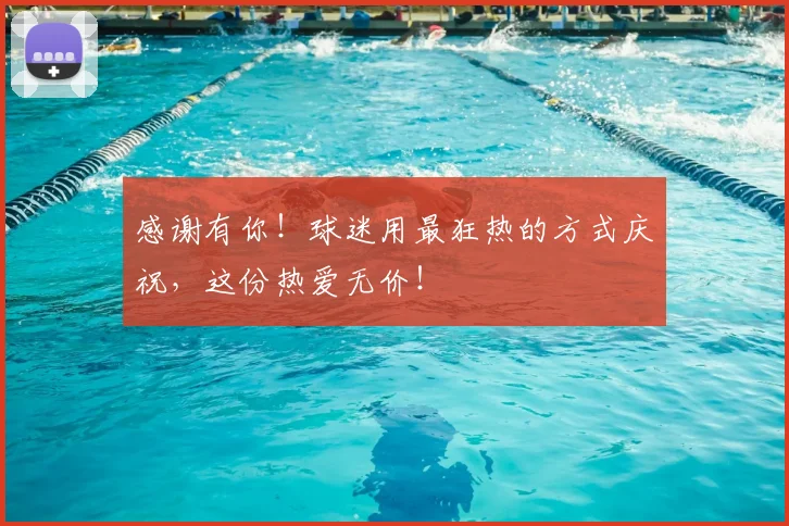 感谢有你!球迷用最狂热的方式庆祝,这份热爱无价!