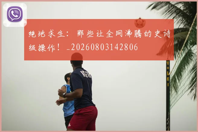 绝地求生:那些让全网沸腾的史诗级操作!_20260803142806