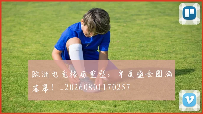 欧洲电竞格局重塑，年度盛会圆满落幕！_20260801170257