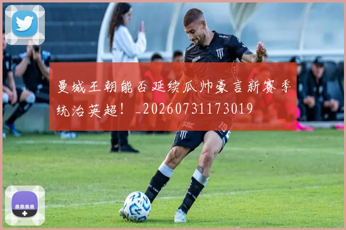 曼城王朝能否延续瓜帅豪言新赛季统治英超！_20260731173019