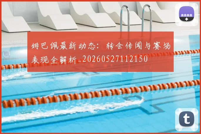 姆巴佩最新动态：转会传闻与赛场表现全解析_20260527112150
