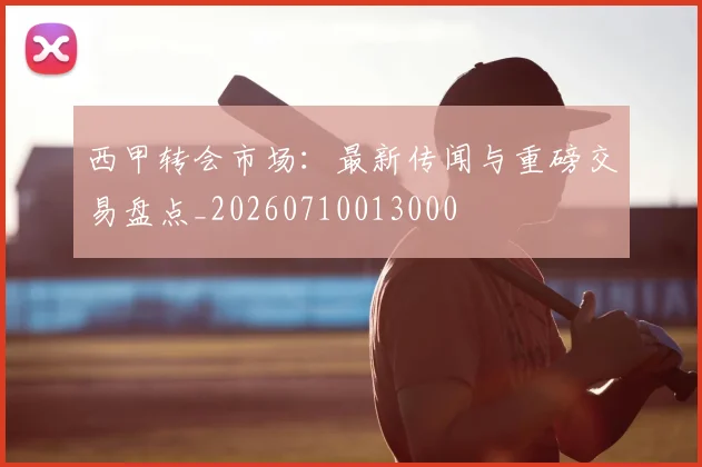 西甲转会市场：最新传闻与重磅交易盘点_20260710013000
