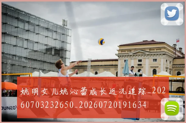 姚明女儿姚沁蕾成长近况追踪_20260703232650_20260720191634