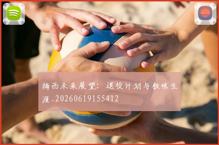 梅西未来展望：退役计划与教练生涯_20260619155412