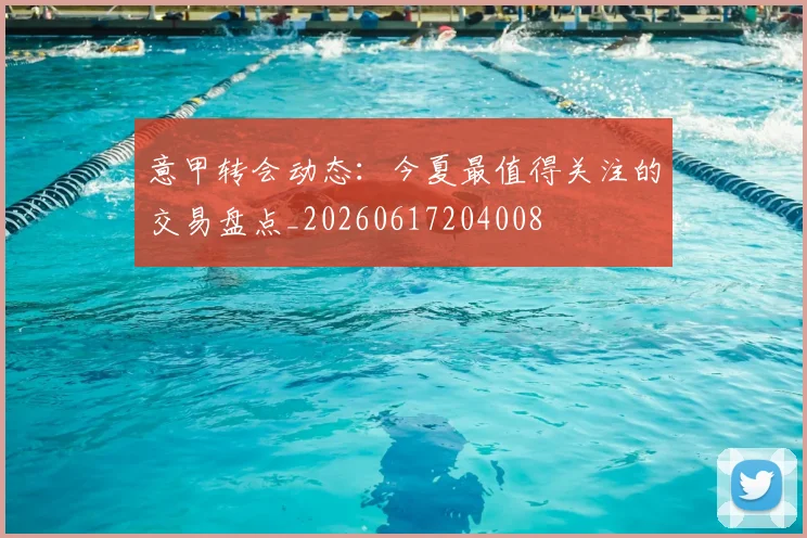 意甲转会动态：今夏最值得关注的交易盘点_20260617204008