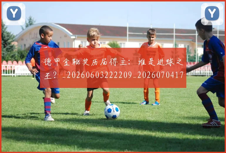 德甲金靴奖历届得主：谁是进球之王？_20260603222209_20260704173822