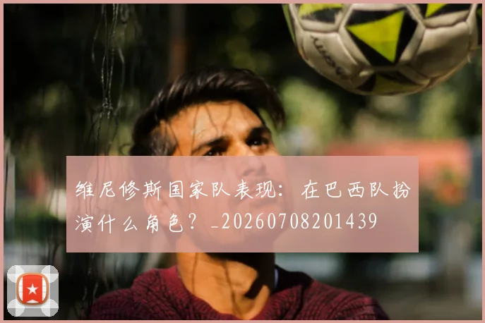 维尼修斯国家队表现：在巴西队扮演什么角色？_20260708201439