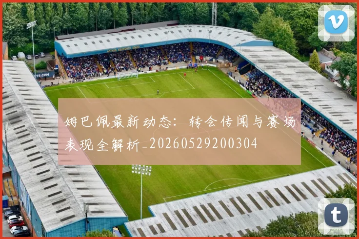 姆巴佩最新动态：转会传闻与赛场表现全解析_20260529200304