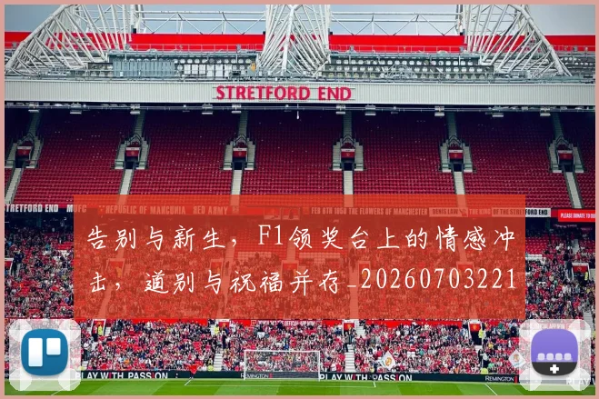 告别与新生，F1领奖台上的情感冲击，道别与祝福并存_20260703221611