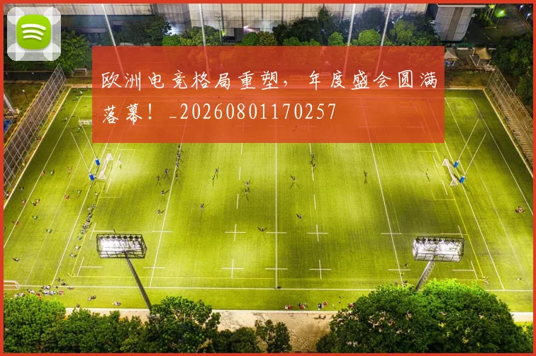 欧洲电竞格局重塑，年度盛会圆满落幕！_20260801170257