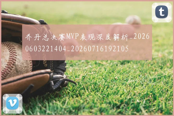 乔丹总决赛MVP表现深度解析_20260603221404_20260716192105