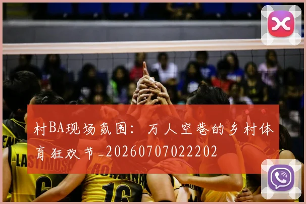 村BA现场氛围：万人空巷的乡村体育狂欢节_20260707022202