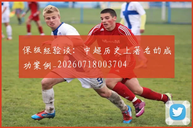 保级经验谈：中超历史上著名的成功案例_20260718003704