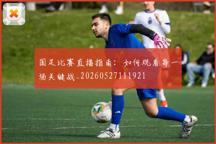 国足比赛直播指南:如何观看每一场关键战_20260527111921