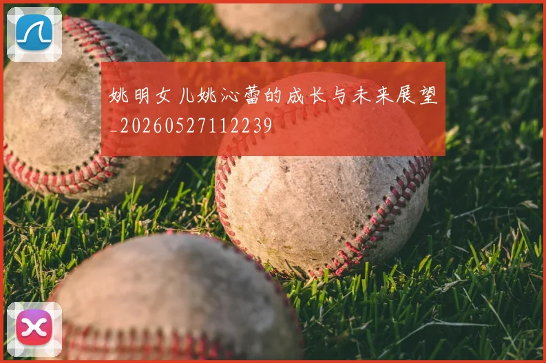 姚明女儿姚沁蕾的成长与未来展望_20260527112239