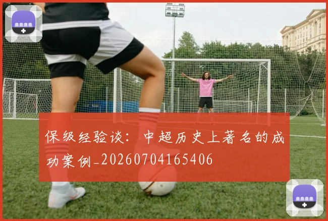 保级经验谈：中超历史上著名的成功案例_20260704165406