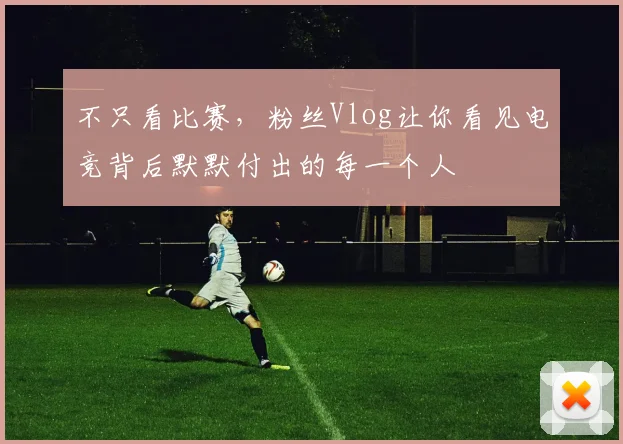 不只看比赛，粉丝Vlog让你看见电竞背后默默付出的每一个人
