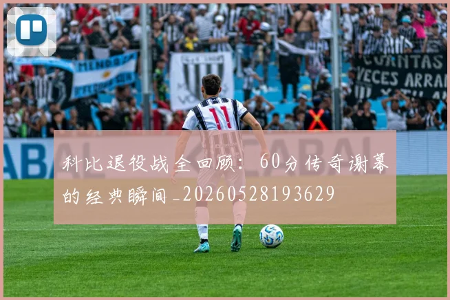 科比退役战全回顾：60分传奇谢幕的经典瞬间_20260528193629