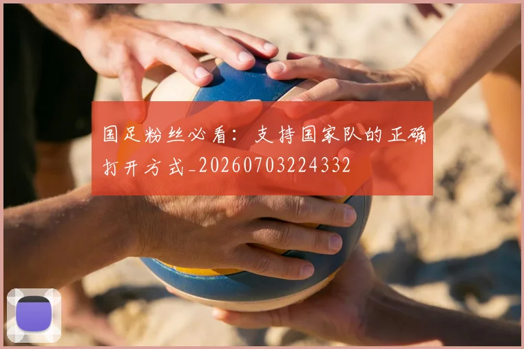 国足粉丝必看：支持国家队的正确打开方式_20260703224332
