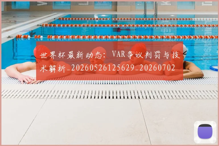 世界杯最新动态：VAR争议判罚与技术解析_20260526125629_20260702173855