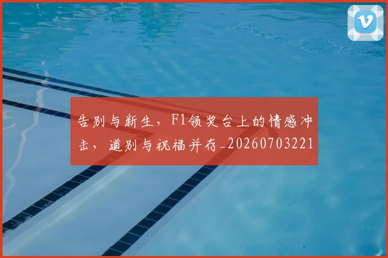 告别与新生，F1领奖台上的情感冲击，道别与祝福并存_20260703221611