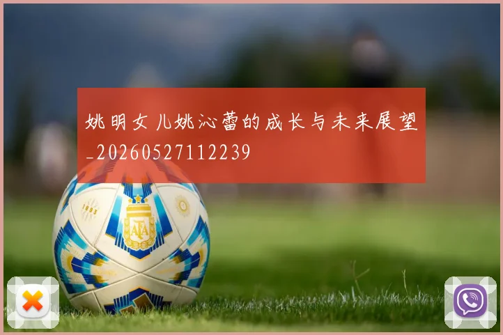 姚明女儿姚沁蕾的成长与未来展望_20260527112239