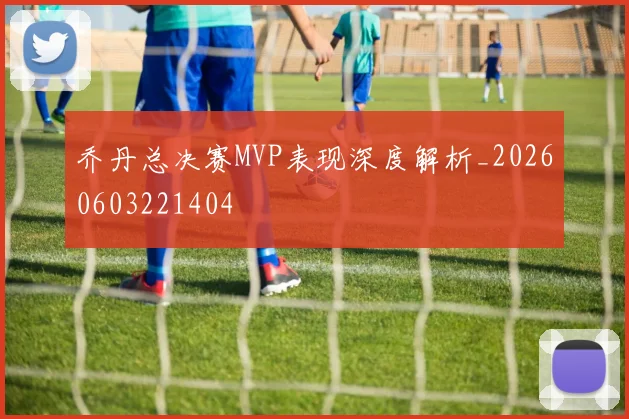 乔丹总决赛MVP表现深度解析_20260603221404