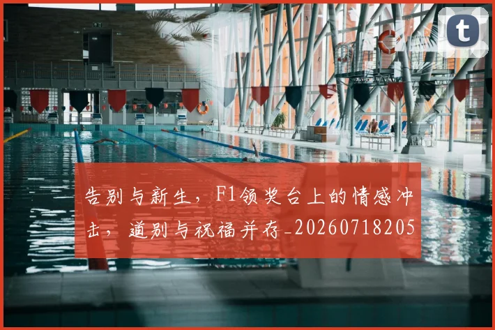 告别与新生，F1领奖台上的情感冲击，道别与祝福并存_20260718205842