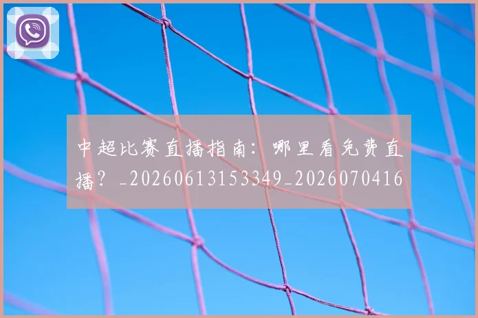 中超比赛直播指南:哪里看免费直播?_20260613153349_20260704163952