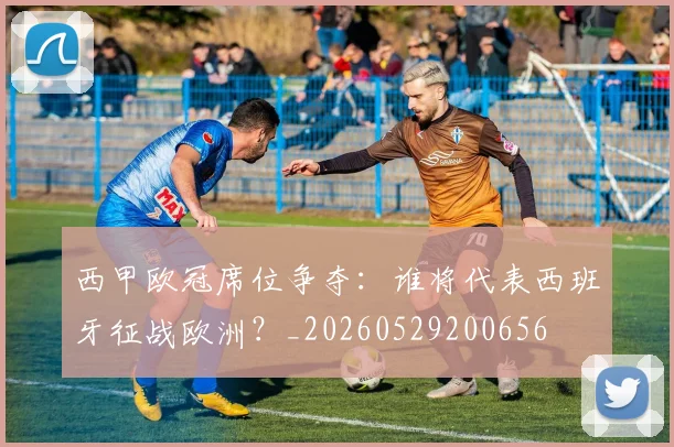 西甲欧冠席位争夺:谁将代表西班牙征战欧洲?_20260529200656