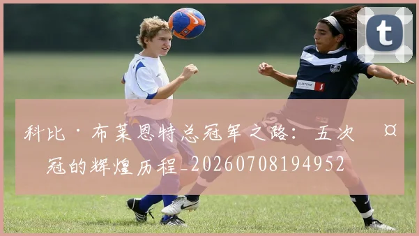 科比·布莱恩特总冠军之路：五次夺冠的辉煌历程_20260708194952
