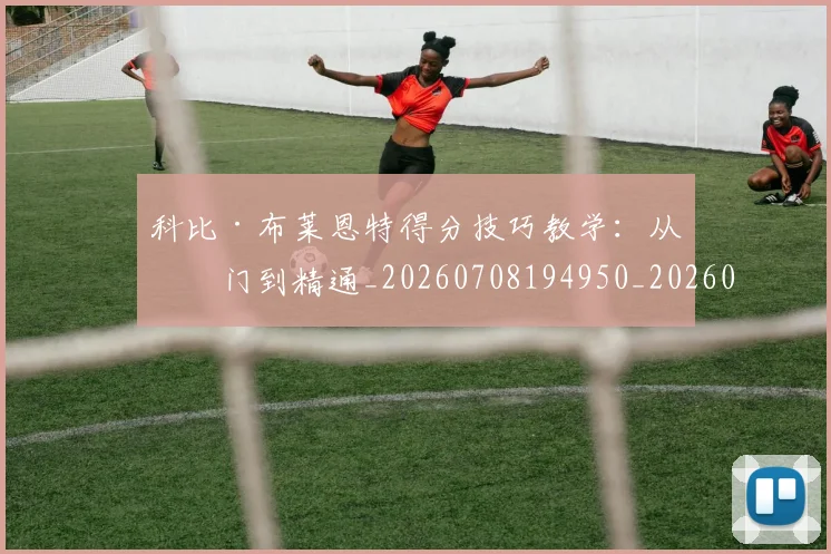 科比·布莱恩特得分技巧教学：从入门到精通_20260708194950_20260802164736