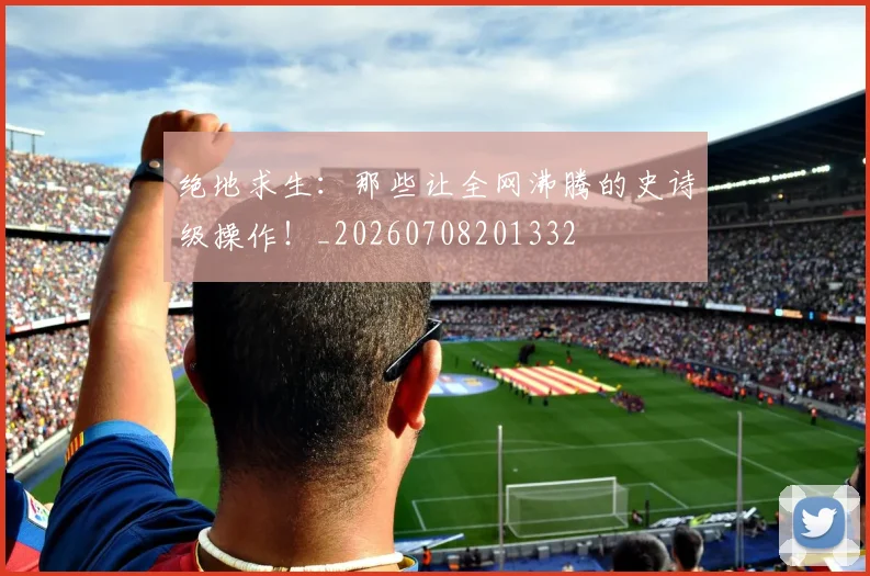 绝地求生：那些让全网沸腾的史诗级操作！_20260708201332