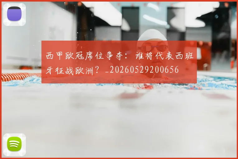西甲欧冠席位争夺：谁将代表西班牙征战欧洲？_20260529200656