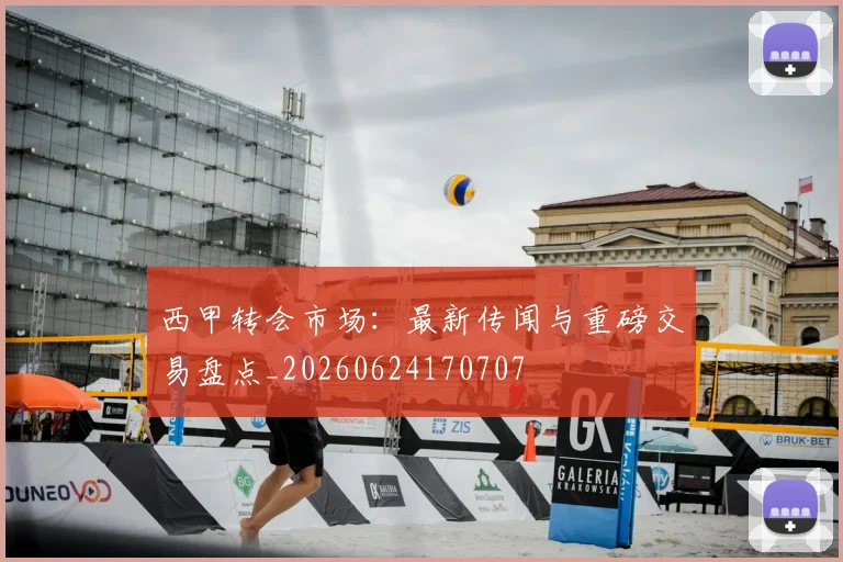 西甲转会市场：最新传闻与重磅交易盘点_20260624170707