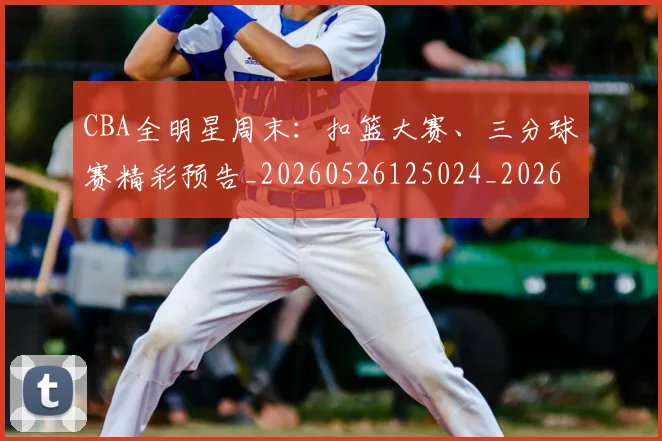 CBA全明星周末：扣篮大赛、三分球赛精彩预告_20260526125024_20260702163835