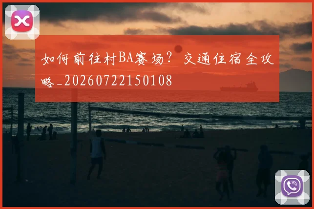 如何前往村BA赛场？交通住宿全攻略_20260722150108