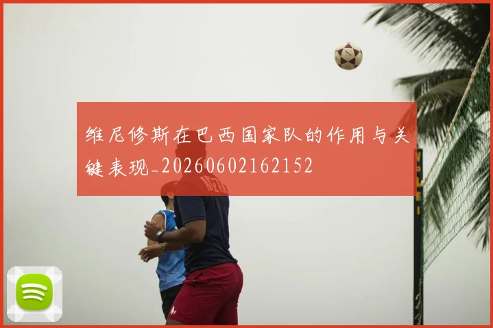 维尼修斯在巴西国家队的作用与关键表现_20260602162152