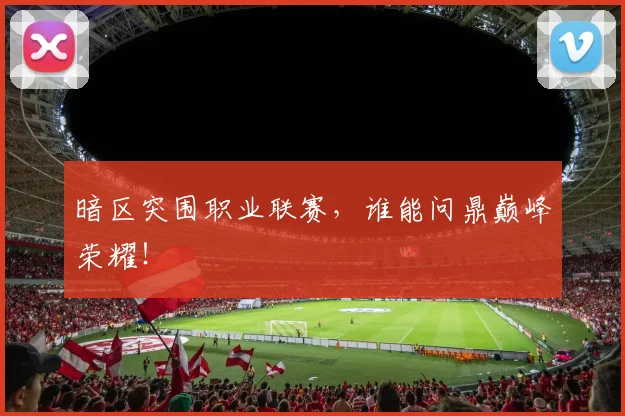 暗区突围职业联赛，谁能问鼎巅峰荣耀！