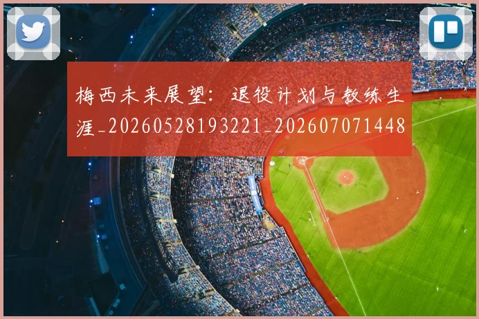梅西未来展望：退役计划与教练生涯_20260528193221_20260707144836_20260731181837