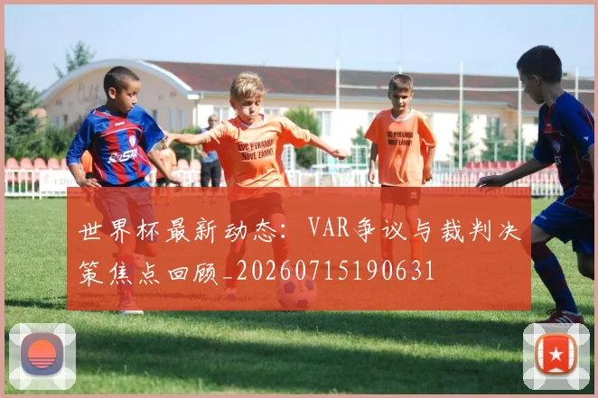 世界杯最新动态：VAR争议与裁判决策焦点回顾_20260715190631