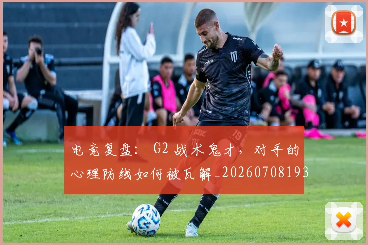 电竞复盘： G2 战术鬼才，对手的心理防线如何被瓦解_20260708193120
