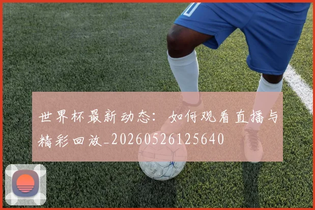 世界杯最新动态：如何观看直播与精彩回放_20260526125640