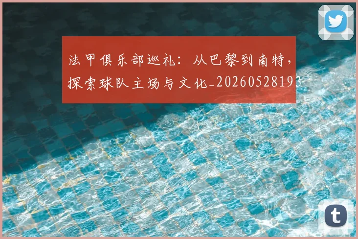 法甲俱乐部巡礼:从巴黎到南特,探索球队主场与文化_20260528193421